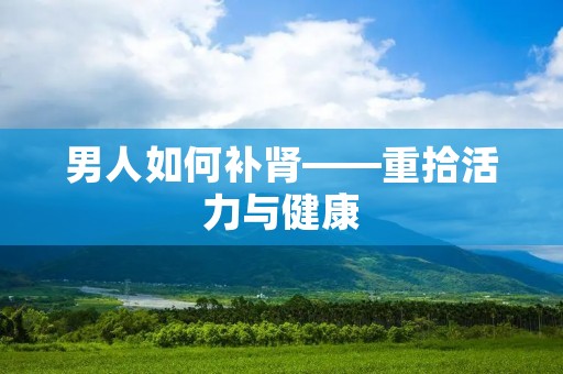 男人如何补肾——重拾活力与健康