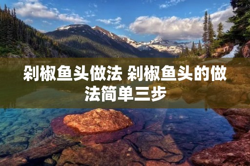 剁椒鱼头做法 剁椒鱼头的做法简单三步