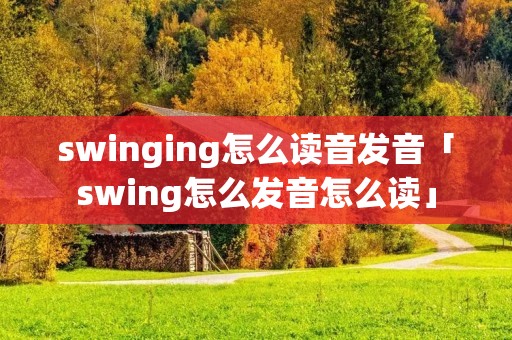 swinging怎么读音发音「swing怎么发音怎么读」