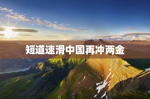 短道速滑中国再冲两金:中国短道速滑队在冬奥会上再次展现出强大的实力 短道速滑中国再冲两金:中国短道速滑队在冬奥会上再次展现出强大的实力