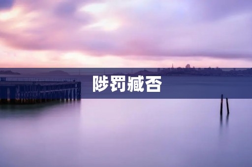 陟罚臧否:探索中国古代陟罚制度及其在社会中的臧否作用