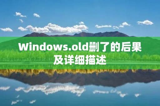 Windows.old删了的后果及详细描述