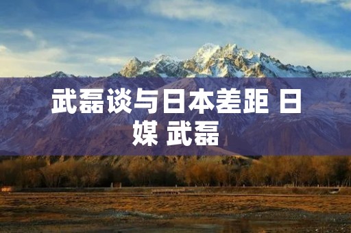 武磊谈与日本差距 日媒 武磊 武磊谈与日本差距 日媒 武磊