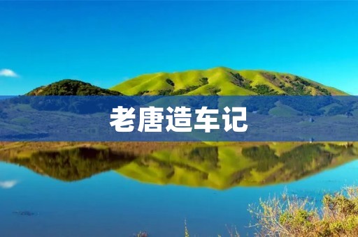 老唐造车记:传承百年的匠心与创新 老唐造车记:传承百年的匠心与创新