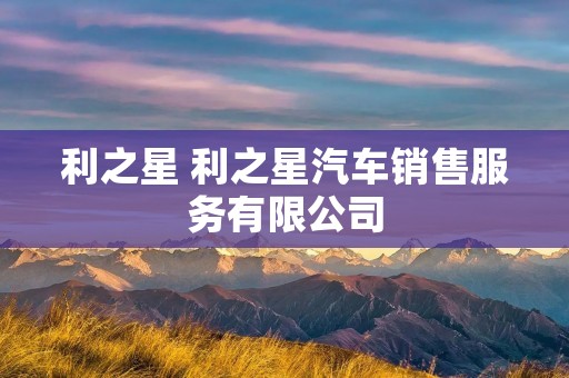 利之星 利之星汽车销售服务有限公司 利之星 利之星汽车销售服务有限公司