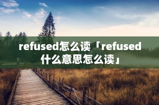 refused怎么读「refused什么意思怎么读」