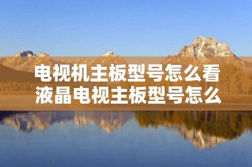 电视机主板型号怎么看 液晶电视主板型号怎么看 电视机主板型号怎么看 液晶电视主板型号怎么看