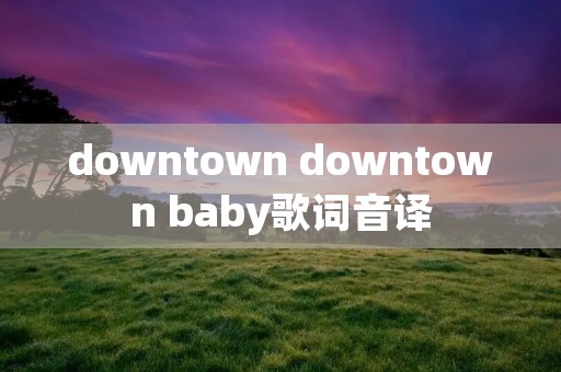 downtown downtown baby歌词音译