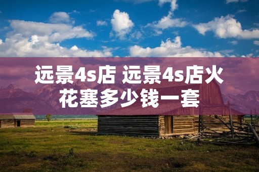 远景4s店 远景4s店火花塞多少钱一套