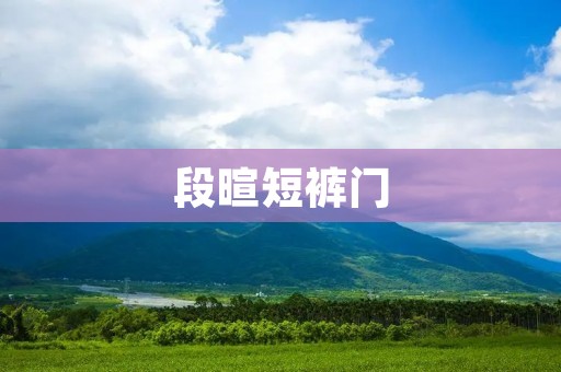 段暄短裤门:一场引发社会关注的事件 段暄短裤门:一场引发社会关注的事件