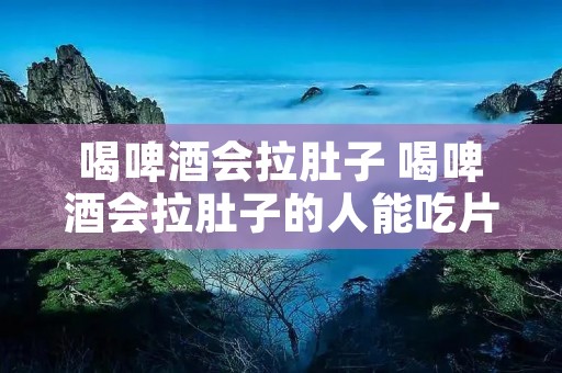 喝啤酒会拉肚子 喝啤酒会拉肚子的人能吃片仔癀 喝啤酒会拉肚子 喝啤酒会拉肚子的人能吃片仔癀