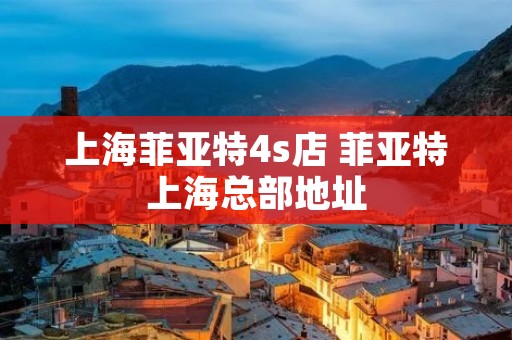 上海菲亚特4s店 菲亚特上海总部地址
