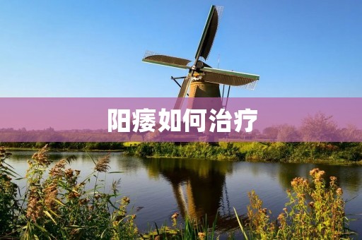 阳痿如何治疗:详细解析阳痿的治疗方法