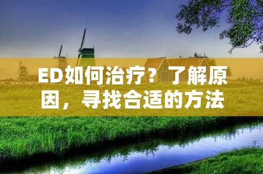 ED如何治疗?了解原因,寻找合适的方法
