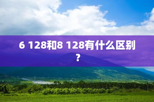 6 128和8 128有什么区别?
