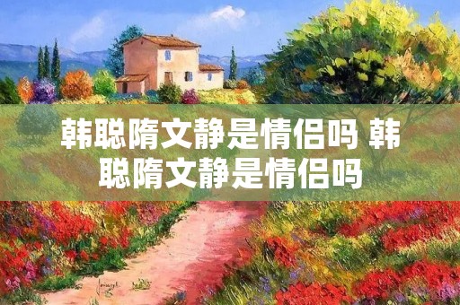 韩聪隋文静是情侣吗 韩聪隋文静是情侣吗 韩聪隋文静是情侣吗 韩聪隋文静是情侣吗