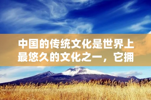 中国的传统文化是世界上最悠久的文化之一,它拥有丰富多样的内容和深厚的底蕴。不计其数的传统文化元素构成了中国独特的文化景观,这些元素从古代一直延续至今,对中国人民的生活和思维方式产生了深远的影响。