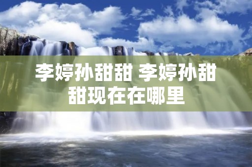 李婷孙甜甜 李婷孙甜甜现在在哪里 李婷孙甜甜 李婷孙甜甜现在在哪里
