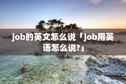 job的英文怎么说「job用英语怎么说?」