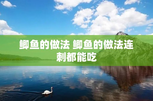鲫鱼的做法 鲫鱼的做法连刺都能吃