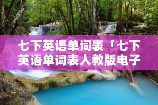 七下英语单词表「七下英语单词表人教版电子版」