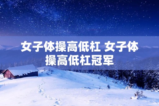 女子体操高低杠 女子体操高低杠冠军 女子体操高低杠 女子体操高低杠冠军