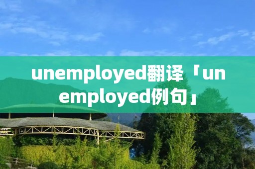 unemployed翻译「unemployed例句」 unemployed翻译「unemployed例句」