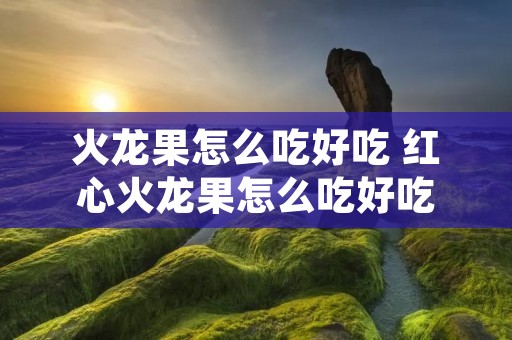 火龙果怎么吃好吃 红心火龙果怎么吃好吃