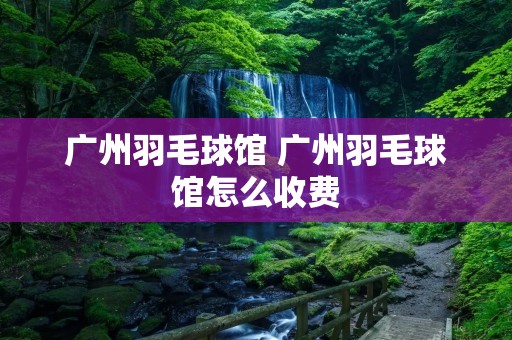 广州羽毛球馆 广州羽毛球馆怎么收费 广州羽毛球馆 广州羽毛球馆怎么收费