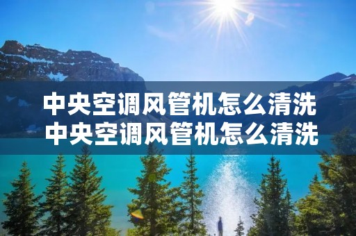 中央空调风管机怎么清洗 中央空调风管机怎么清洗图解 中央空调风管机怎么清洗 中央空调风管机怎么清洗图解
