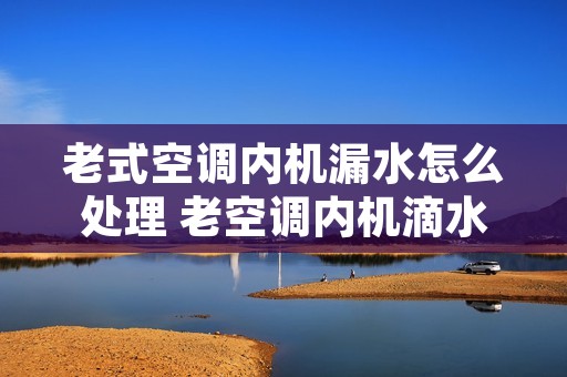 老式空调内机漏水怎么处理 老空调内机滴水怎么解决
