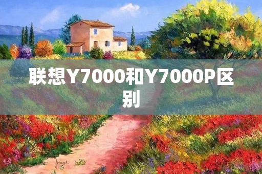 联想Y7000和Y7000P区别:性能升级与配置升级