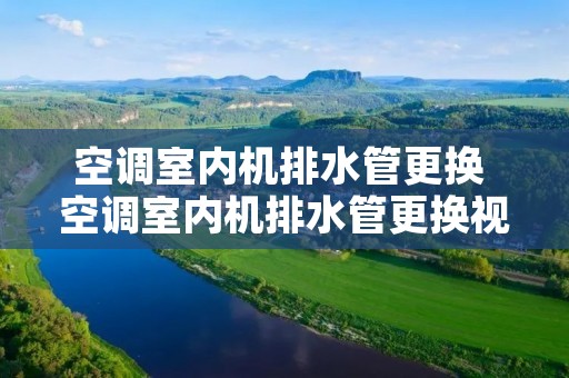 空调室内机排水管更换 空调室内机排水管更换视频教程