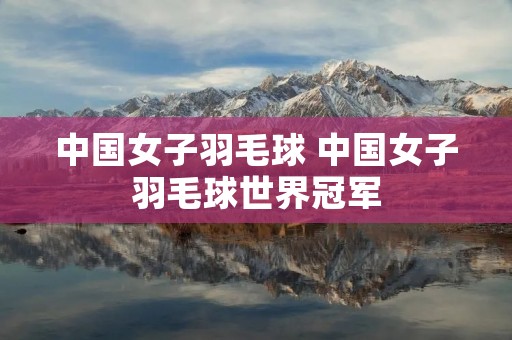 中国女子羽毛球 中国女子羽毛球世界冠军