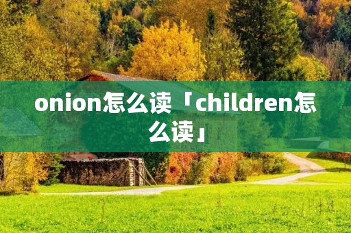 onion怎么读「children怎么读」