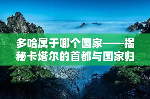 多哈属于哪个国家——揭秘卡塔尔的首都与国家归属