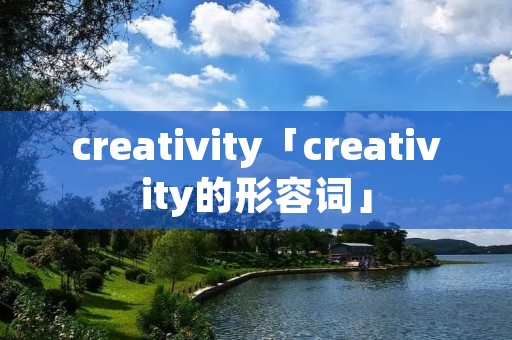 creativity「creativity的形容词」 creativity「creativity的形容词」