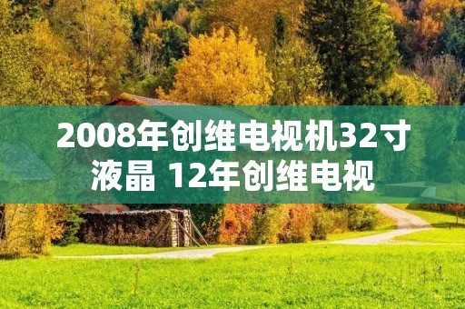 2008年创维电视机32寸液晶 12年创维电视 2008年创维电视机32寸液晶 12年创维电视