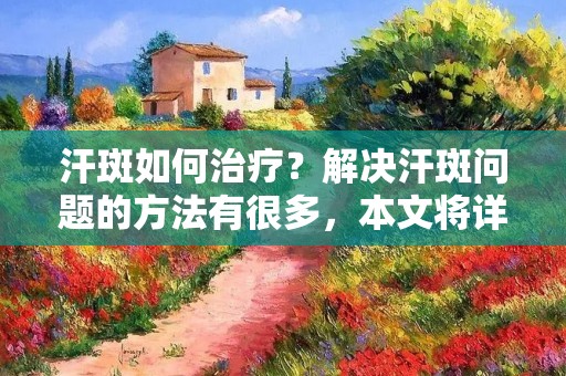 汗斑如何治疗?解决汗斑问题的方法有很多,本文将详细介绍汗斑的治疗方法,希望能对您有所帮助。