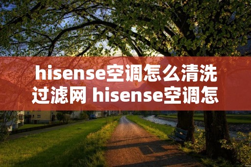hisense空调怎么清洗过滤网 hisense空调怎么打开清洗 hisense空调怎么清洗过滤网 hisense空调怎么打开清洗