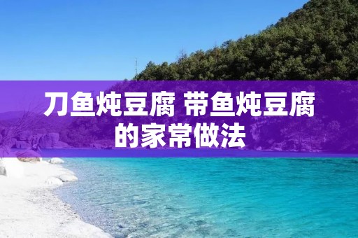 刀鱼炖豆腐 带鱼炖豆腐的家常做法