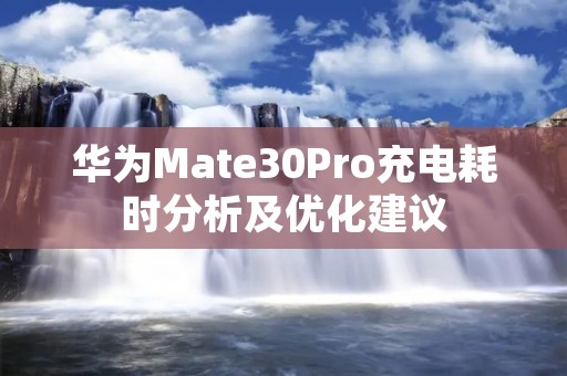 华为Mate30Pro充电耗时分析及优化建议