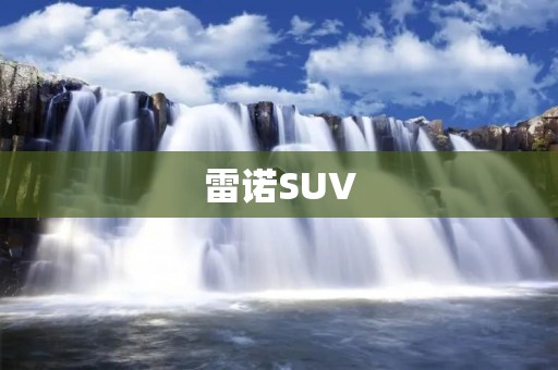雷诺SUV:给你不一样的驾驶体验 雷诺SUV:给你不一样的驾驶体验