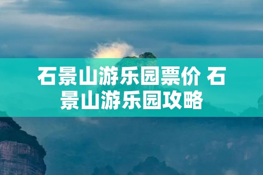 石景山游乐园票价 石景山游乐园攻略 石景山游乐园票价 石景山游乐园攻略