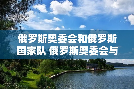 俄罗斯奥委会和俄罗斯国家队 俄罗斯奥委会与俄罗斯国家队 俄罗斯奥委会和俄罗斯国家队 俄罗斯奥委会与俄罗斯国家队