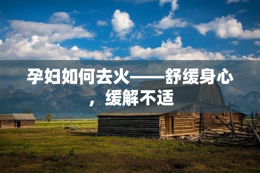 孕妇如何去火——舒缓身心,缓解不适