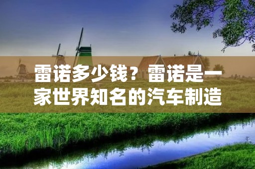 雷诺多少钱？雷诺是一家世界知名的汽车制造商，拥有多款优秀的车型。雷诺的价格因车型、配置和市场需求等因素而有所不同。下面将详细介绍雷诺各款车型的价格情况。
