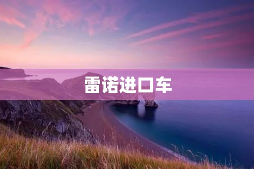 雷诺进口车:品质与创新的完美结合 雷诺进口车:品质与创新的完美结合