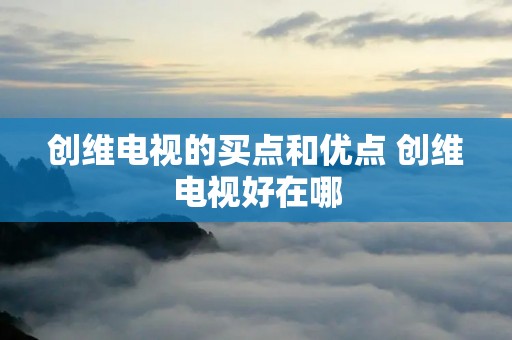 创维电视的买点和优点 创维电视好在哪