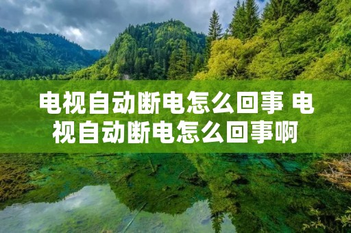 电视自动断电怎么回事 电视自动断电怎么回事啊 电视自动断电怎么回事 电视自动断电怎么回事啊